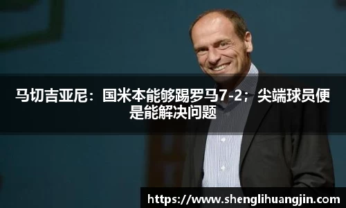 马切吉亚尼：国米本能够踢罗马7-2；尖端球员便是能解决问题