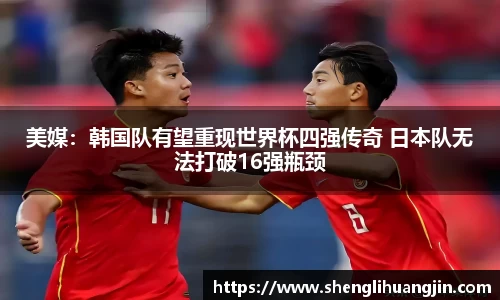 美媒：韩国队有望重现世界杯四强传奇 日本队无法打破16强瓶颈