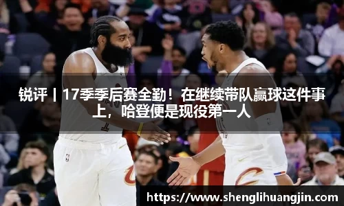 锐评丨17季季后赛全勤！在继续带队赢球这件事上，哈登便是现役第一人